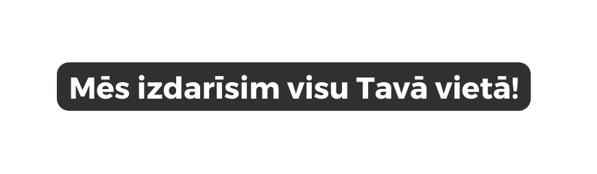 Mēs izdarīsim visu Tavā vietā
